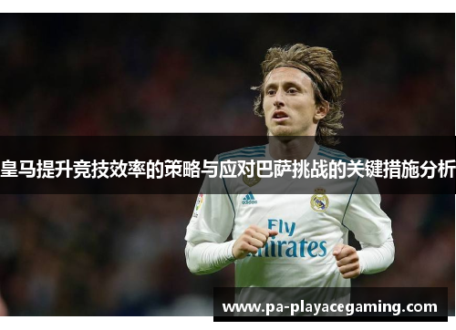 皇马提升竞技效率的策略与应对巴萨挑战的关键措施分析