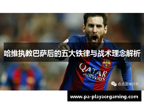 哈维执教巴萨后的五大铁律与战术理念解析