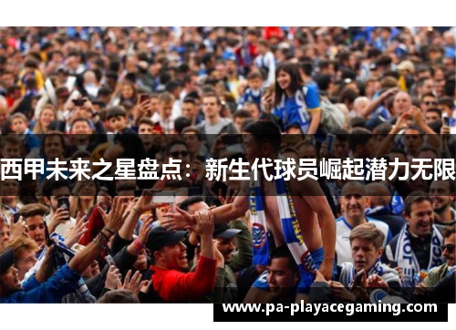 西甲未来之星盘点：新生代球员崛起潜力无限