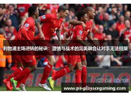 利物浦主场逆转的秘诀：激情与战术的完美融合让对手无法招架
