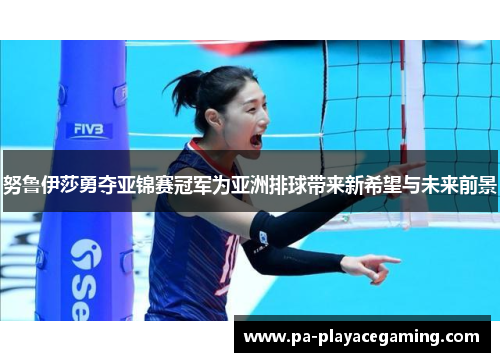 努鲁伊莎勇夺亚锦赛冠军为亚洲排球带来新希望与未来前景