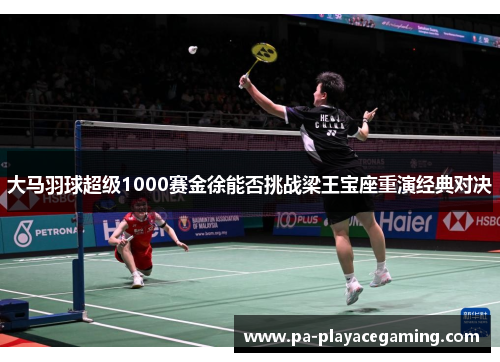大马羽球超级1000赛金徐能否挑战梁王宝座重演经典对决