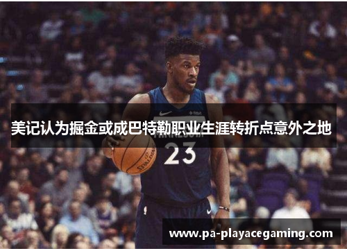 美记认为掘金或成巴特勒职业生涯转折点意外之地 
