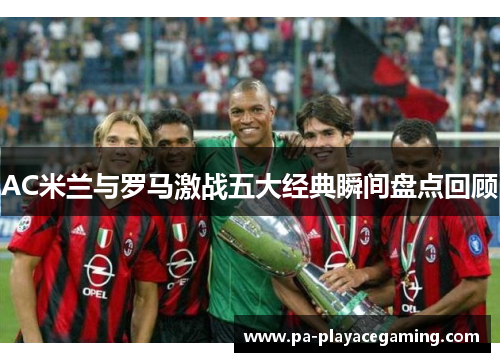 AC米兰与罗马激战五大经典瞬间盘点回顾
