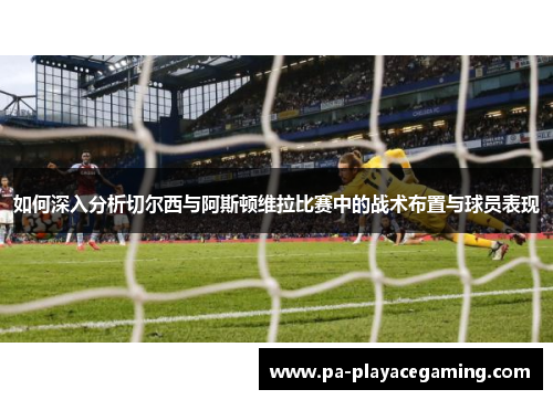 如何深入分析切尔西与阿斯顿维拉比赛中的战术布置与球员表现