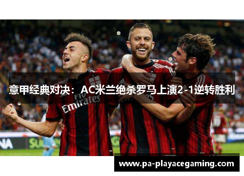 意甲经典对决：AC米兰绝杀罗马上演2-1逆转胜利