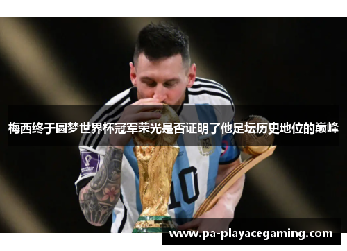 梅西终于圆梦世界杯冠军荣光是否证明了他足坛历史地位的巅峰