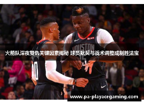 火箭队深夜复仇关键因素揭秘 球员默契与战术调整成制胜法宝