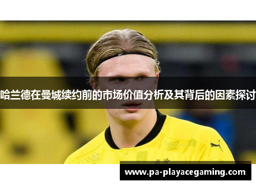 哈兰德在曼城续约前的市场价值分析及其背后的因素探讨