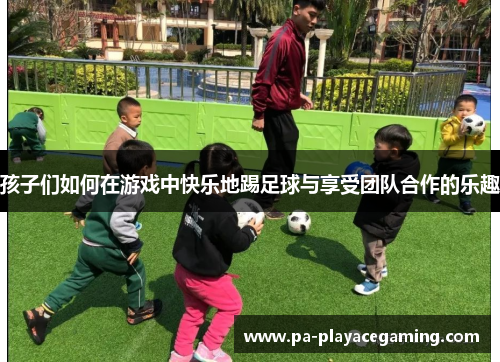 孩子们如何在游戏中快乐地踢足球与享受团队合作的乐趣