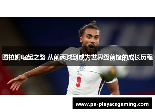 图拉姆崛起之路 从前两球到成为世界级前锋的成长历程