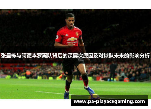 张呈栋与阿德本罗离队背后的深层次原因及对球队未来的影响分析