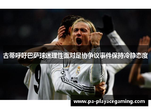 古蒂呼吁巴萨球迷理性面对足协争议事件保持冷静态度