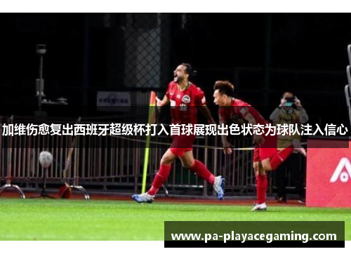 加维伤愈复出西班牙超级杯打入首球展现出色状态为球队注入信心