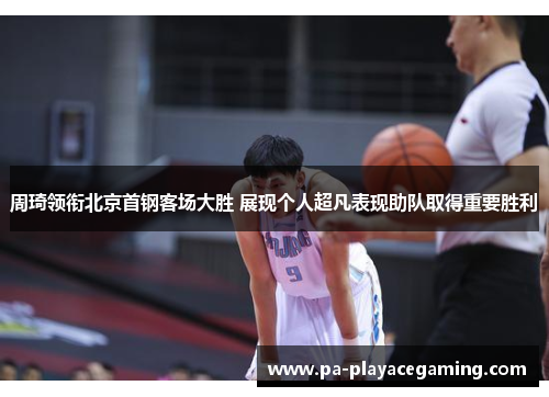 周琦领衔北京首钢客场大胜 展现个人超凡表现助队取得重要胜利