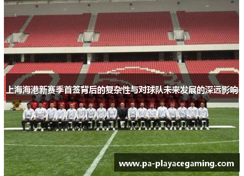 上海海港新赛季首签背后的复杂性与对球队未来发展的深远影响