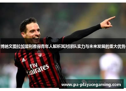 博纳文图拉加盟利雅得青年人解析其对球队实力与未来发展的重大优势