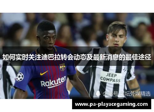 如何实时关注迪巴拉转会动态及最新消息的最佳途径