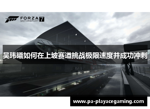 吴玮曦如何在上坡赛道挑战极限速度并成功冲刺