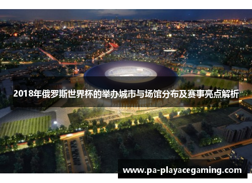 2018年俄罗斯世界杯的举办城市与场馆分布及赛事亮点解析