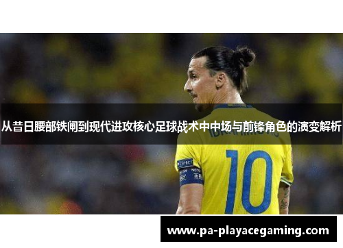 从昔日腰部铁闸到现代进攻核心足球战术中中场与前锋角色的演变解析