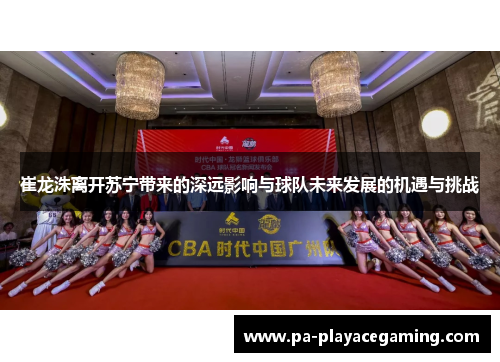 崔龙洙离开苏宁带来的深远影响与球队未来发展的机遇与挑战