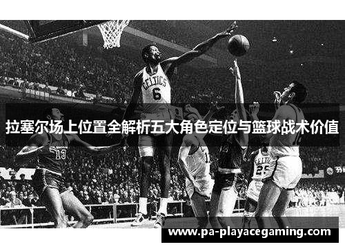拉塞尔场上位置全解析五大角色定位与篮球战术价值