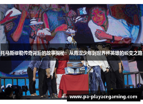 托马斯穆勒传奇背后的故事揭秘：从青涩少年到世界杯英雄的蜕变之路