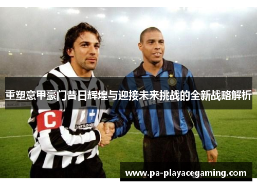 重塑意甲豪门昔日辉煌与迎接未来挑战的全新战略解析