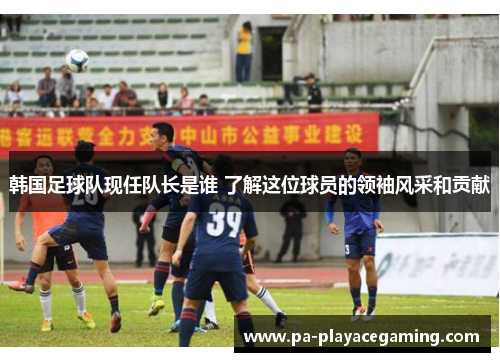 韩国足球队现任队长是谁 了解这位球员的领袖风采和贡献