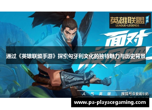 通过《英雄联盟手游》探索匈牙利文化的独特魅力与历史背景