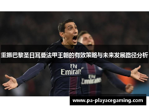 重振巴黎圣日耳曼法甲王朝的有效策略与未来发展路径分析