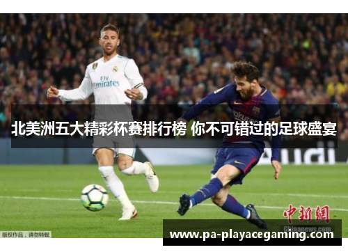 北美洲五大精彩杯赛排行榜 你不可错过的足球盛宴 北美洲五大精彩杯赛排行榜 你不可错过的足球盛宴