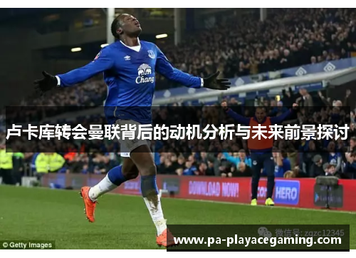 卢卡库转会曼联背后的动机分析与未来前景探讨 卢卡库转会曼联背后的动机分析与未来前景探讨