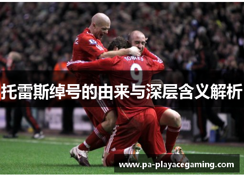 托雷斯绰号的由来与深层含义解析 托雷斯绰号的由来与深层含义解析