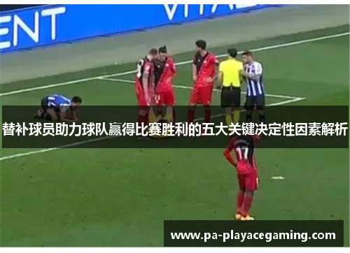 替补球员助力球队赢得比赛胜利的五大关键决定性因素解析