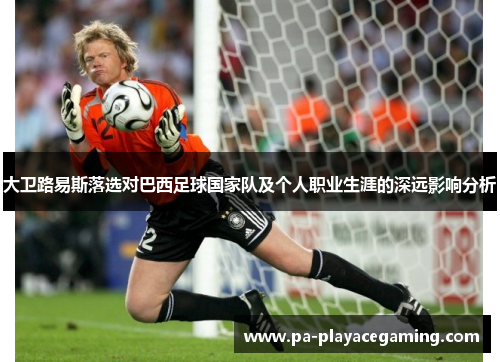 大卫路易斯落选对巴西足球国家队及个人职业生涯的深远影响分析