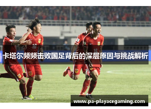 卡塔尔频频击败国足背后的深层原因与挑战解析