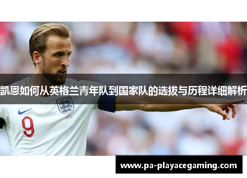 凯恩如何从英格兰青年队到国家队的选拔与历程详细解析