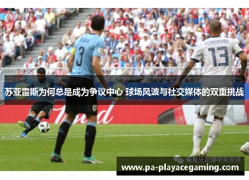 苏亚雷斯为何总是成为争议中心 球场风波与社交媒体的双重挑战