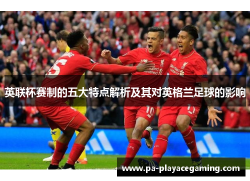 英联杯赛制的五大特点解析及其对英格兰足球的影响 英联杯赛制的五大特点解析及其对英格兰足球的影响