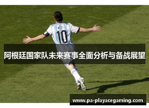 阿根廷国家队未来赛事全面分析与备战展望 阿根廷国家队未来赛事全面分析与备战展望