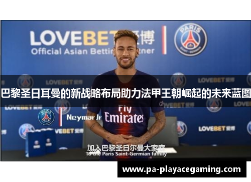 巴黎圣日耳曼的新战略布局助力法甲王朝崛起的未来蓝图