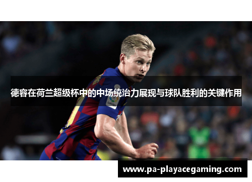 德容在荷兰超级杯中的中场统治力展现与球队胜利的关键作用