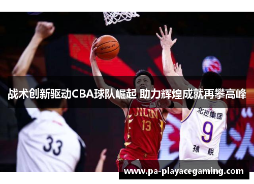 战术创新驱动CBA球队崛起 助力辉煌成就再攀高峰 战术创新驱动CBA球队崛起 助力辉煌成就再攀高峰