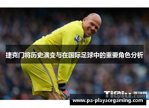 捷克门将历史演变与在国际足球中的重要角色分析 捷克门将历史演变与在国际足球中的重要角色分析