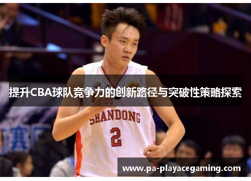 提升CBA球队竞争力的创新路径与突破性策略探索 提升CBA球队竞争力的创新路径与突破性策略探索