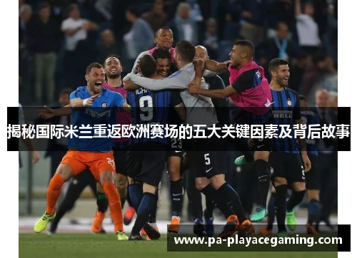 揭秘国际米兰重返欧洲赛场的五大关键因素及背后故事 揭秘国际米兰重返欧洲赛场的五大关键因素及背后故事