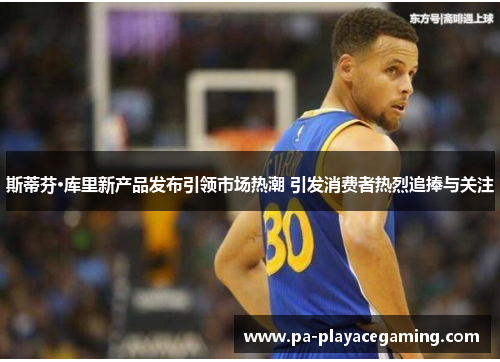 斯蒂芬·库里新产品发布引领市场热潮 引发消费者热烈追捧与关注 斯蒂芬·库里新产品发布引领市场热潮 引发消费者热烈追捧与关注