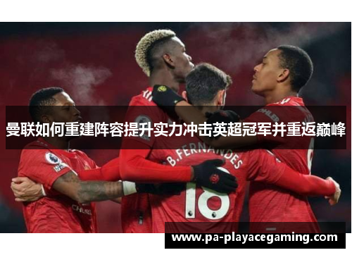 曼联如何重建阵容提升实力冲击英超冠军并重返巅峰 曼联如何重建阵容提升实力冲击英超冠军并重返巅峰